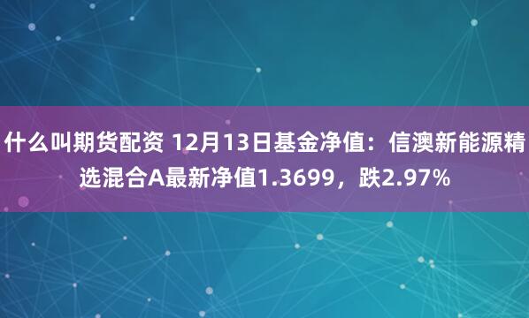 什么叫期货配资 12月13日基金净值：信澳新能源精选混合A最新净值1.3699，跌2.97%
