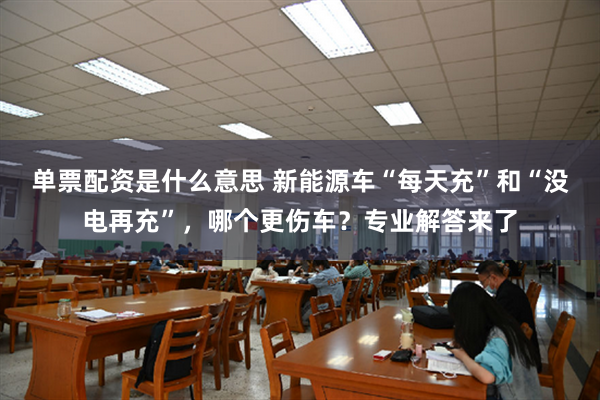 单票配资是什么意思 新能源车“每天充”和“没电再充”，哪个更伤车？专业解答来了