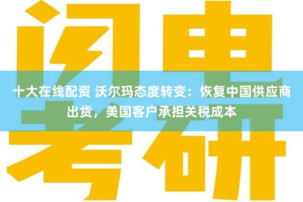 十大在线配资 沃尔玛态度转变：恢复中国供应商出货，美国客户承担关税成本