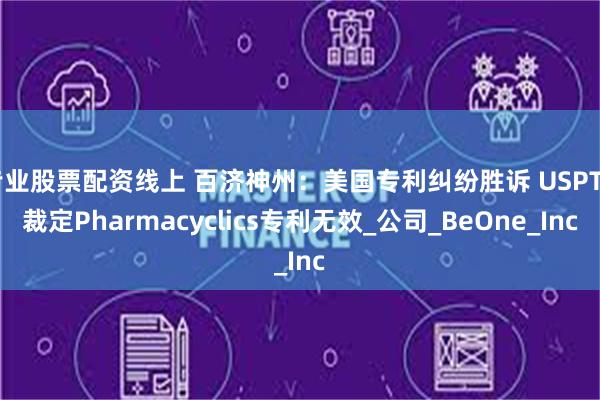 专业股票配资线上 百济神州：美国专利纠纷胜诉 USPTO裁定Pharmacyclics专利无效_公司_BeOne_Inc