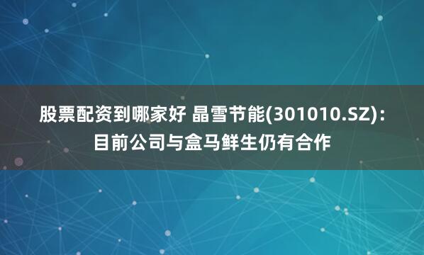 股票配资到哪家好 晶雪节能(301010.SZ):目前公司与盒马鲜生仍有合作