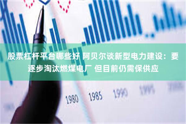 股票杠杆平台哪些好 阿贝尔谈新型电力建设:要逐步淘汰燃煤电厂 但目前仍需保供应