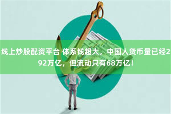 线上炒股配资平台 体系钱超大，中国人货币量已经292万亿，但流动只有68万亿！