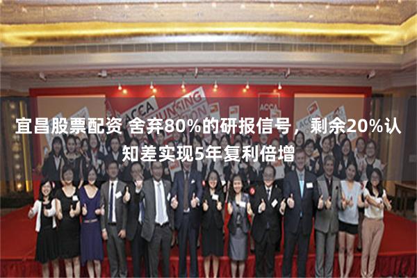 宜昌股票配资 舍弃80%的研报信号，剩余20%认知差实现5年复利倍增