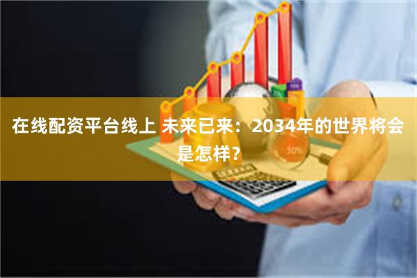 在线配资平台线上 未来已来：2034年的世界将会是怎样？