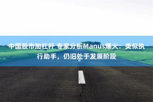 中国股市加杠杆 专家分析Manus爆火：类似执行助手，仍旧处于发展阶段