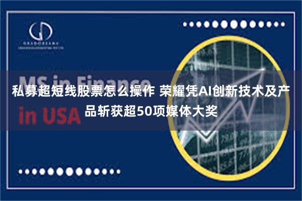私募超短线股票怎么操作 荣耀凭AI创新技术及产品斩获超50项媒体大奖