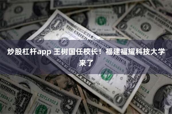 炒股杠杆app 王树国任校长！福建福耀科技大学来了