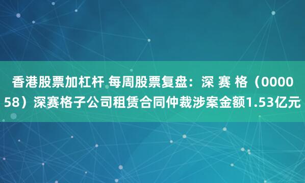 香港股票加杠杆 每周股票复盘：深 赛 格（000058）深赛格子公司租赁合同仲裁涉案金额1.53亿元