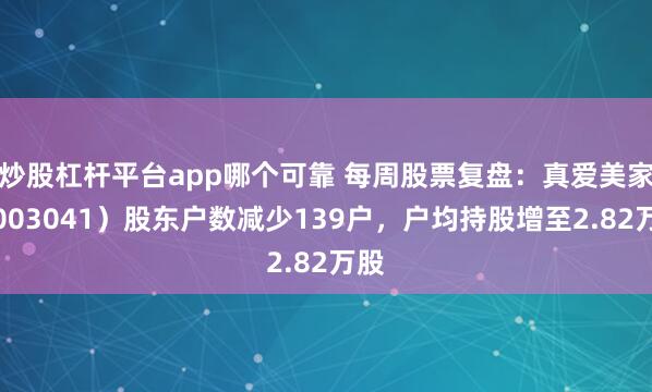 炒股杠杆平台app哪个可靠 每周股票复盘：真爱美家（003041）股东户数减少139户，户均持股增至2.82万股