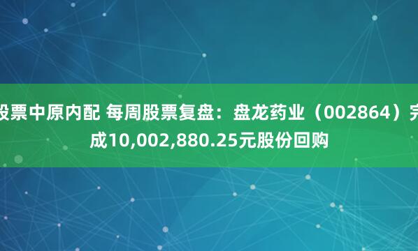 股票中原内配 每周股票复盘：盘龙药业（002864）完成10,002,880.25元股份回购