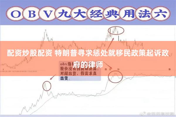配资炒股配资 特朗普寻求惩处就移民政策起诉政府的律师