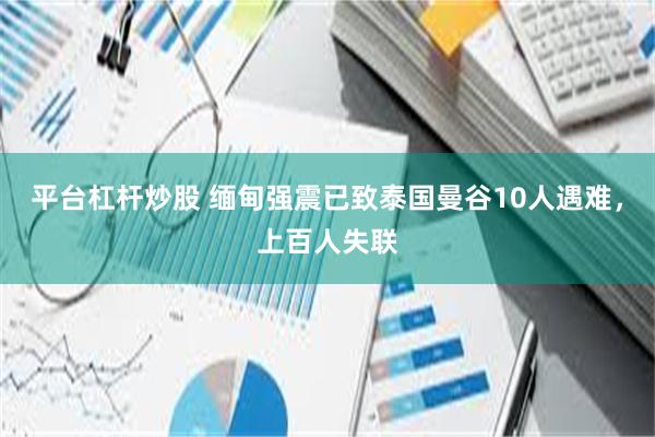 平台杠杆炒股 缅甸强震已致泰国曼谷10人遇难，上百人失联