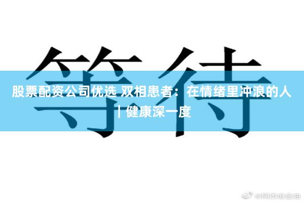 股票配资公司优选 双相患者：在情绪里冲浪的人｜健康深一度