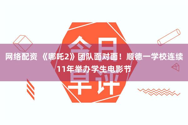 网络配资 《哪吒2》团队面对面！顺德一学校连续11年举办学生电影节