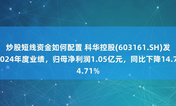 炒股短线资金如何配置 科华控股(603161.SH)发布2024年度业绩，归母净利润1.05亿元，同比下降14.71%