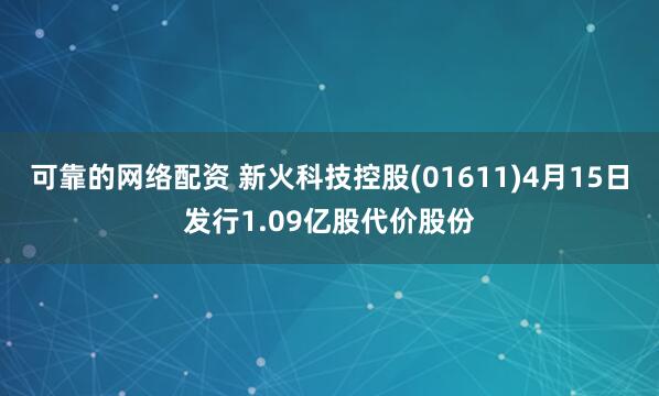 可靠的网络配资 新火科技控股(01611)4月15日发行1.09亿股代价股份