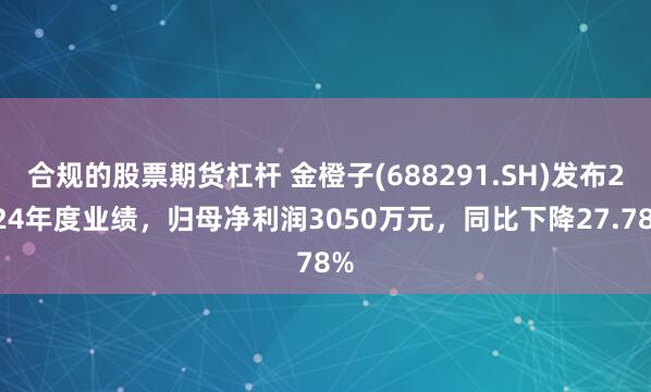合规的股票期货杠杆 金橙子(688291.SH)发布2024年度业绩，归母净利润3050万元，同比下降27.78%