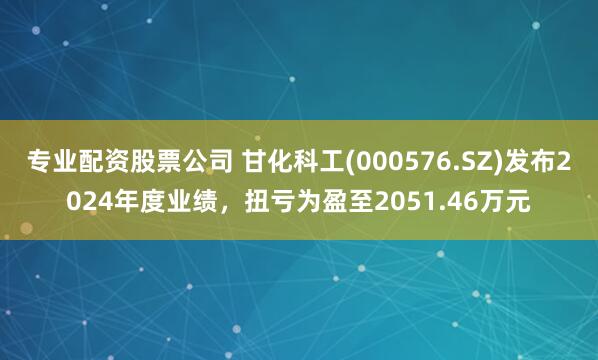 专业配资股票公司 甘化科工(000576.SZ)发布2024年度业绩，扭亏为盈至2051.46万元