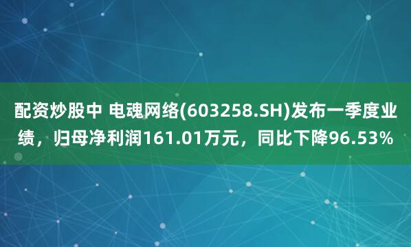 配资炒股中 电魂网络(603258.SH)发布一季度业绩，归母净利润161.01万元，同比下降96.53%