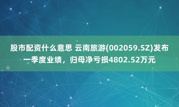 股市配资什么意思 云南旅游(002059.SZ)发布一季度业绩，归母净亏损4802.52万元