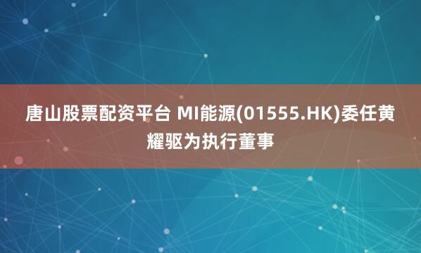 唐山股票配资平台 MI能源(01555.HK)委任黄耀驱为执行董事