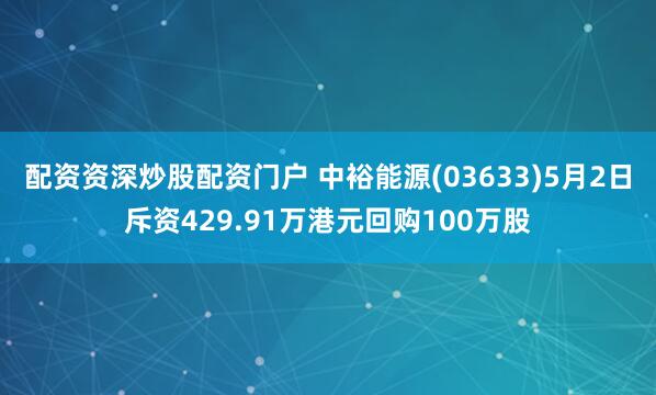 配资资深炒股配资门户 中裕能源(03633)5月2日斥资429.91万港元回购100万股