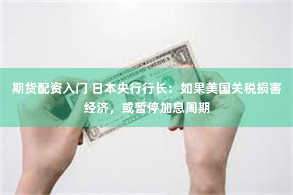 期货配资入门 日本央行行长：如果美国关税损害经济，或暂停加息周期