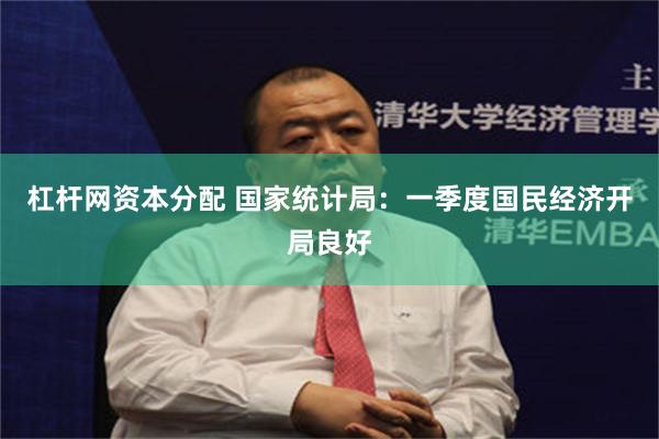 杠杆网资本分配 国家统计局：一季度国民经济开局良好