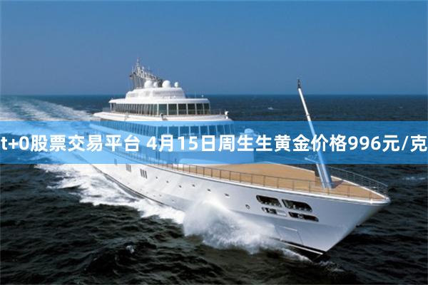 t+0股票交易平台 4月15日周生生黄金价格996元/克