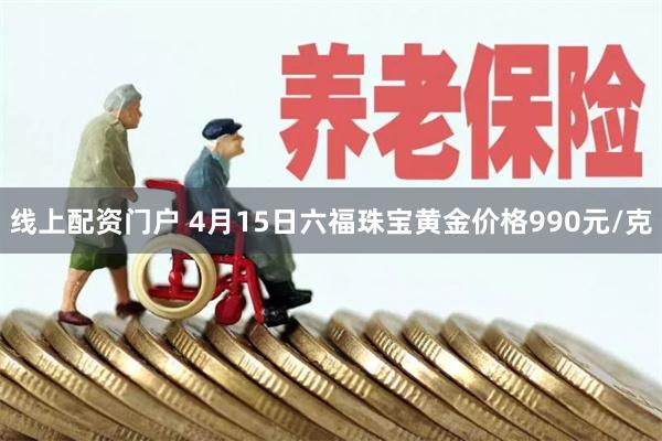 线上配资门户 4月15日六福珠宝黄金价格990元/克