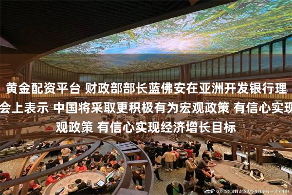 黄金配资平台 财政部部长蓝佛安在亚洲开发银行理事会第58届年会上表示 中国将采取更积极有为宏观政策 有信心实现经济增长目标