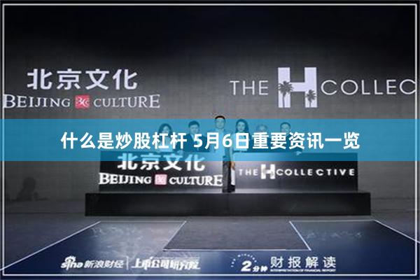 什么是炒股杠杆 5月6日重要资讯一览