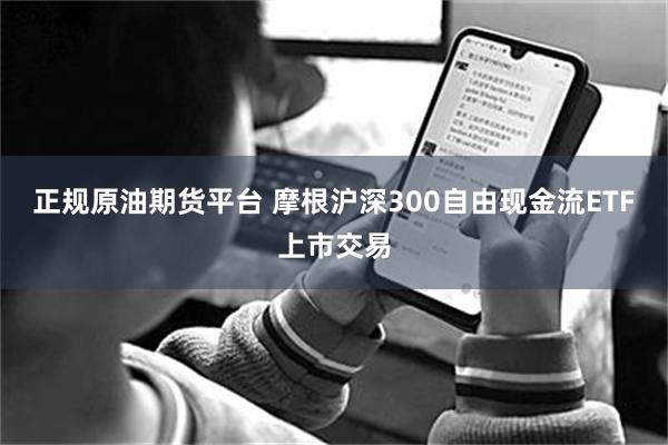 正规原油期货平台 摩根沪深300自由现金流ETF上市交易