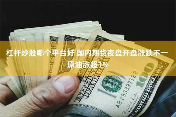 杠杆炒股哪个平台好 国内期货夜盘开盘涨跌不一 原油涨超1%