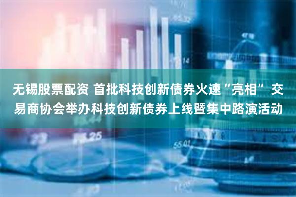 无锡股票配资 首批科技创新债券火速“亮相” 交易商协会举办科技创新债券上线暨集中路演活动