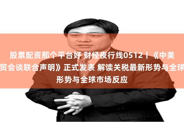 股票配资那个平台好 财经夜行线0512丨《中美日内瓦经贸会谈联合声明》正式发表 解读关税最新形势与全球市场反应