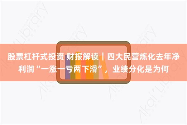 股票杠杆式投资 财报解读｜四大民营炼化去年净利润“一涨一亏两下滑”，业绩分化是为何