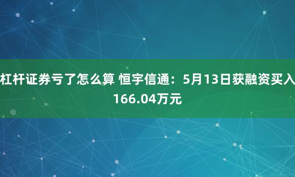 杠杆证券亏了怎么算 恒宇信通：5月13日获融资买入166.04万元