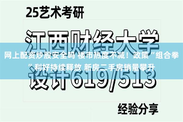 网上配资炒股安全吗 楼市热度不减！政策“组合拳”利好持续释放 新房二手房销量攀升