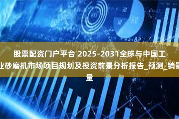 股票配资门户平台 2025-2031全球与中国工业砂磨机市场项目规划及投资前景分析报告_预测_销量