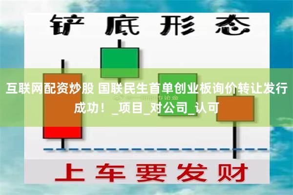 互联网配资炒股 国联民生首单创业板询价转让发行成功！_项目_对公司_认可