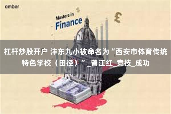 杠杆炒股开户 沣东九小被命名为“西安市体育传统特色学校（田径）”_曾江红_竞技_成功