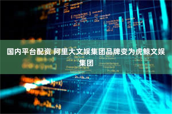 国内平台配资 阿里大文娱集团品牌变为虎鲸文娱集团