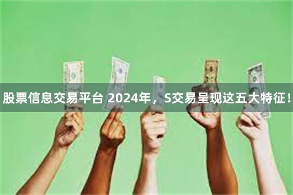 股票信息交易平台 2024年，S交易呈现这五大特征！