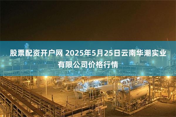 股票配资开户网 2025年5月25日云南华潮实业有限公司价格行情