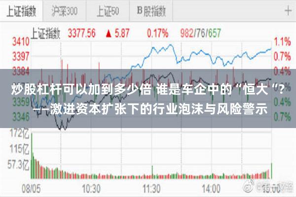 炒股杠杆可以加到多少倍 谁是车企中的“恒大“? ——激进资本扩张下的行业泡沫与风险警示