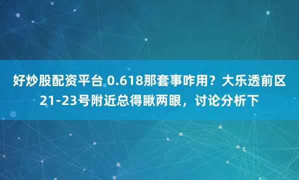 好炒股配资平台 0.618那套事咋用？大乐透前区21-23号附近总得瞅两眼，讨论分析下