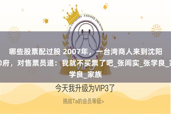 哪些股票配过股 2007年，一台湾商人来到沈阳大帅府，对售票员道：我就不买票了吧_张闾实_张学良_家族