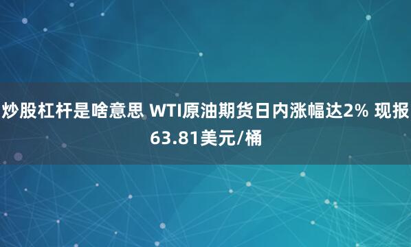 炒股杠杆是啥意思 WTI原油期货日内涨幅达2% 现报63.81美元/桶